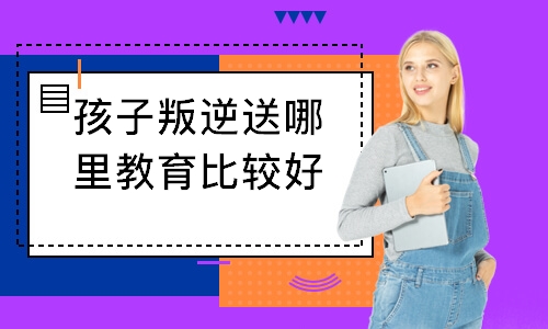 孩子叛逆送哪里教育比较好