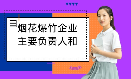 烟花爆竹企业主要负责人和安全管理人员安全