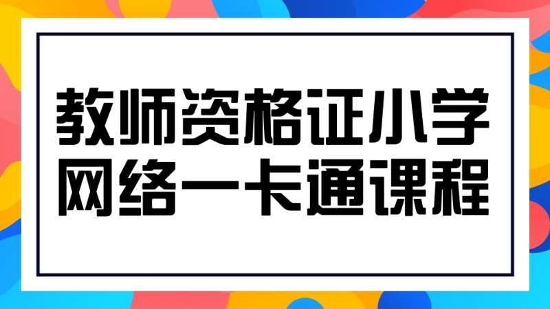 课程信息-教师资格证小学网络一卡通课程