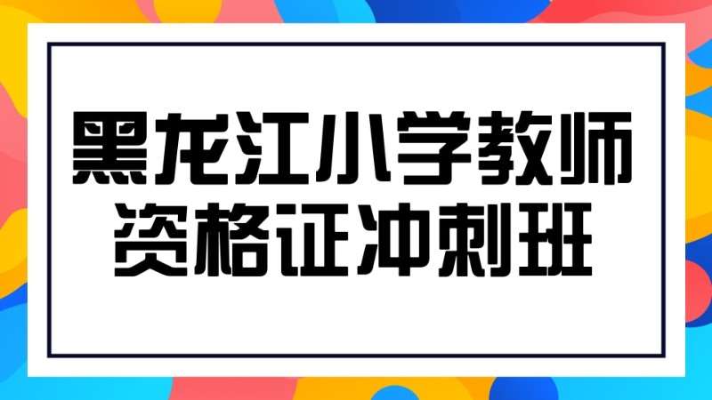 黑龙江小学教师资格证考试冲刺班